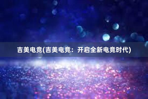 吉美电竞(吉美电竞：开启全新电竞时代)