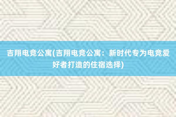 吉翔电竞公寓(吉翔电竞公寓：新时代专为电竞爱好者打造的住宿选择)