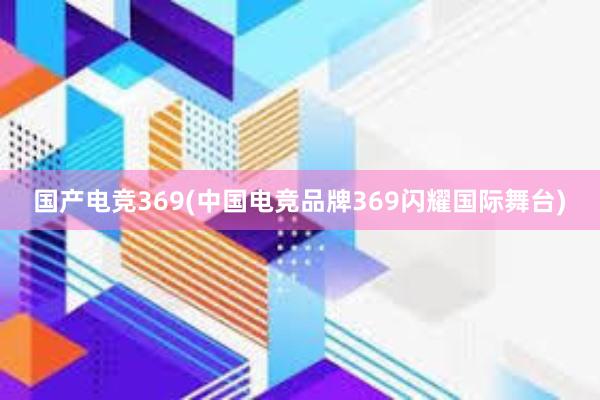 国产电竞369(中国电竞品牌369闪耀国际舞台)