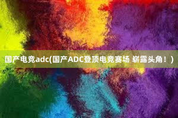 国产电竞adc(国产ADC登顶电竞赛场 崭露头角！)