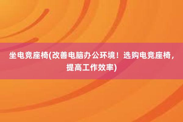 坐电竞座椅(改善电脑办公环境！选购电竞座椅，提高工作效率)