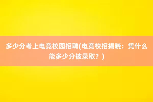 多少分考上电竞校园招聘(电竞校招揭晓：凭什么能多少分被录取？)