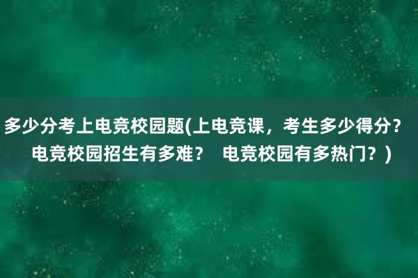 多少分考上电竞校园题(上电竞课，考生多少得分？  电竞校园招生有多难？  电竞校园有多热门？)