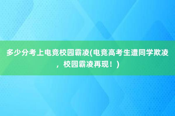 多少分考上电竞校园霸凌(电竞高考生遭同学欺凌，校园霸凌再现！)