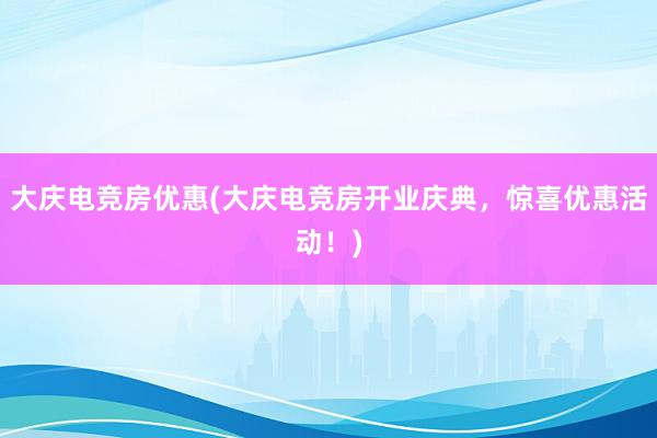 大庆电竞房优惠(大庆电竞房开业庆典，惊喜优惠活动！)