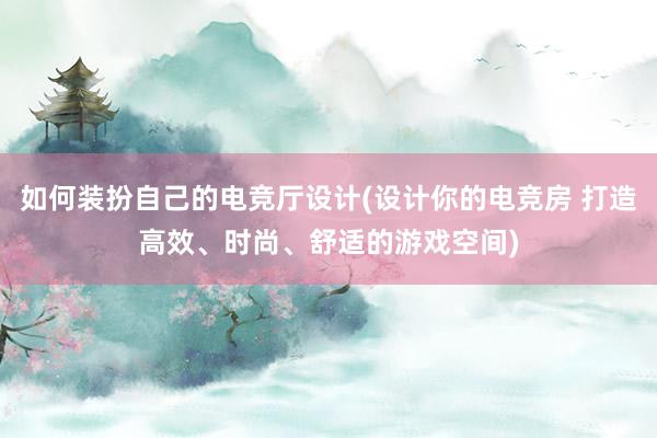 如何装扮自己的电竞厅设计(设计你的电竞房 打造高效、时尚、舒适的游戏空间)