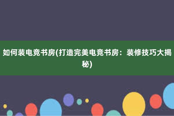 如何装电竞书房(打造完美电竞书房：装修技巧大揭秘)