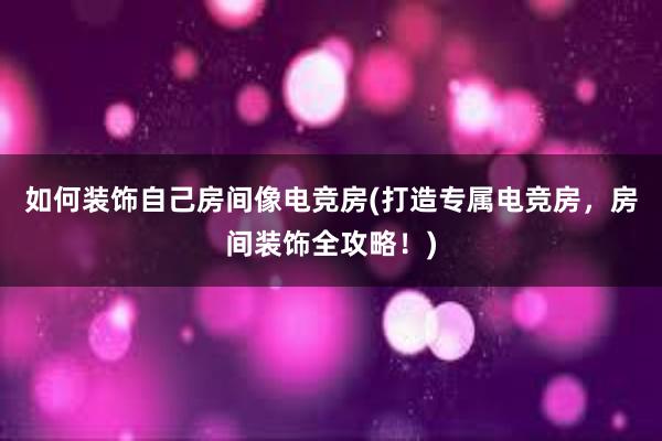 如何装饰自己房间像电竞房(打造专属电竞房，房间装饰全攻略！)