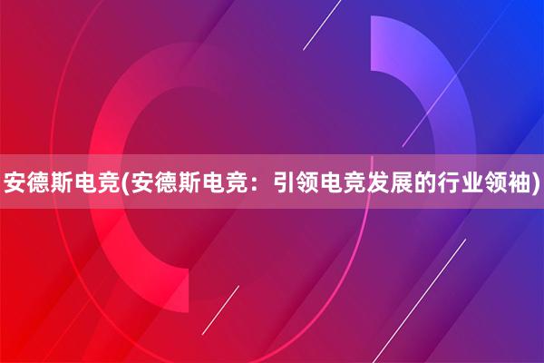 安德斯电竞(安德斯电竞：引领电竞发展的行业领袖)