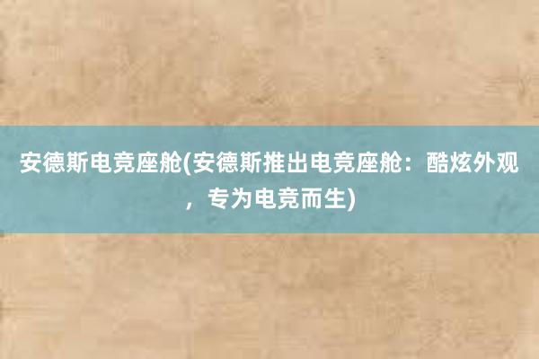 安德斯电竞座舱(安德斯推出电竞座舱：酷炫外观，专为电竞而生)