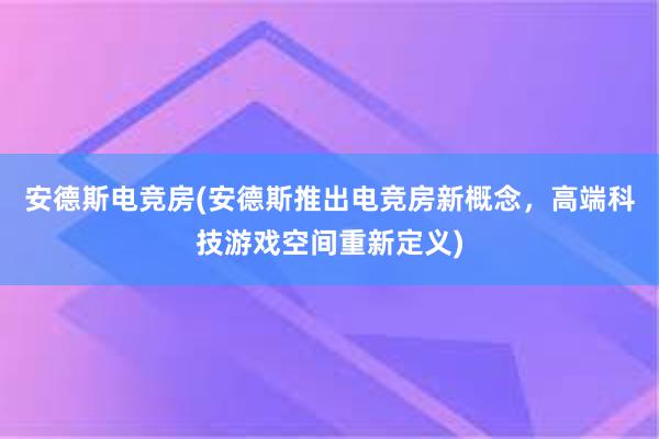 安德斯电竞房(安德斯推出电竞房新概念，高端科技游戏空间重新定义)