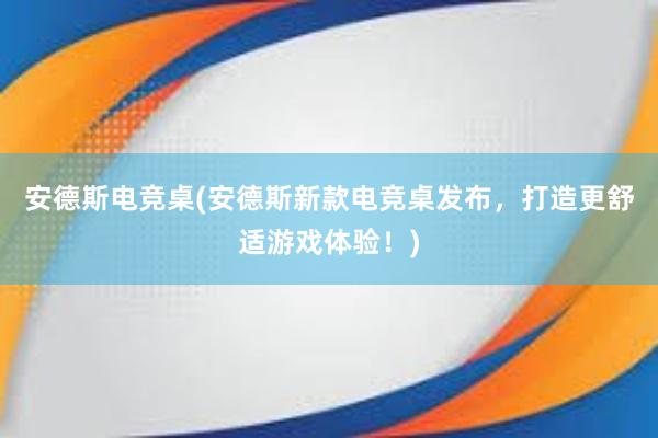 安德斯电竞桌(安德斯新款电竞桌发布，打造更舒适游戏体验！)