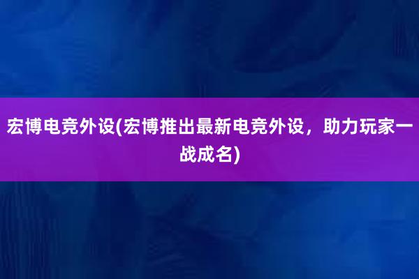 宏博电竞外设(宏博推出最新电竞外设，助力玩家一战成名)