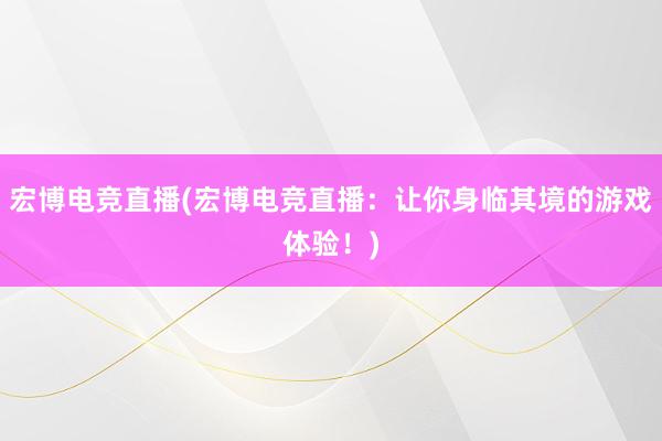 宏博电竞直播(宏博电竞直播：让你身临其境的游戏体验！)