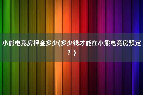 小熊电竞房押金多少(多少钱才能在小熊电竞房预定？)