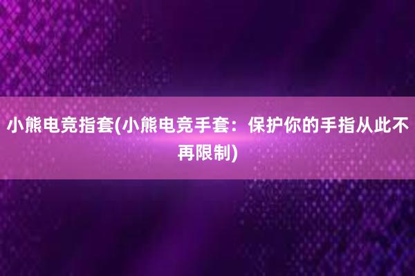 小熊电竞指套(小熊电竞手套：保护你的手指从此不再限制)