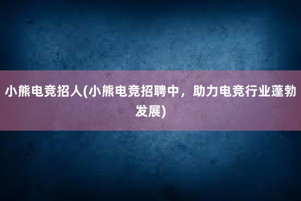 小熊电竞招人(小熊电竞招聘中，助力电竞行业蓬勃发展)