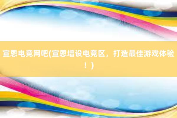 宣恩电竞网吧(宣恩增设电竞区，打造最佳游戏体验！)