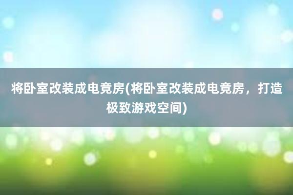 将卧室改装成电竞房(将卧室改装成电竞房，打造极致游戏空间)