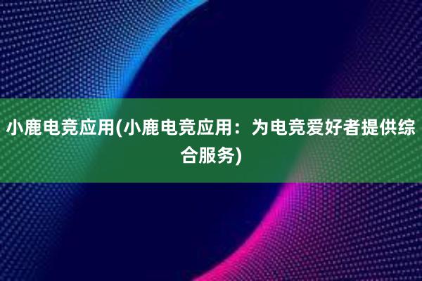 小鹿电竞应用(小鹿电竞应用：为电竞爱好者提供综合服务)