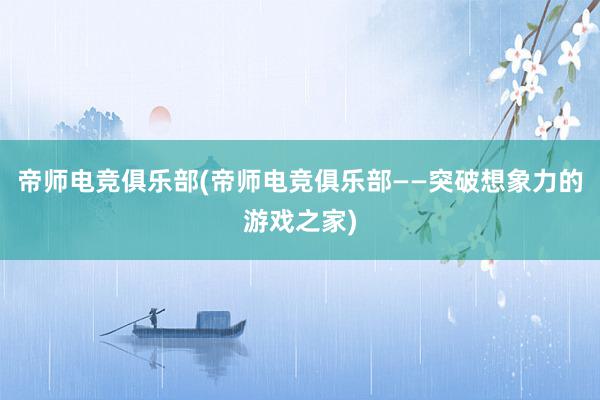 帝师电竞俱乐部(帝师电竞俱乐部——突破想象力的游戏之家)