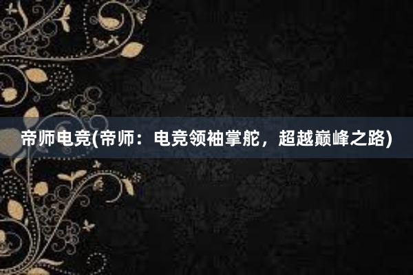 帝师电竞(帝师：电竞领袖掌舵，超越巅峰之路)