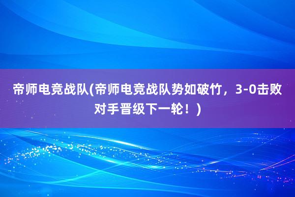 帝师电竞战队(帝师电竞战队势如破竹，3-0击败对手晋级下一轮！)