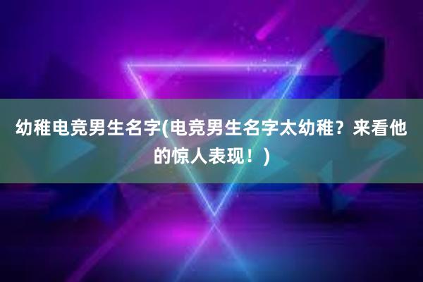 幼稚电竞男生名字(电竞男生名字太幼稚？来看他的惊人表现！)