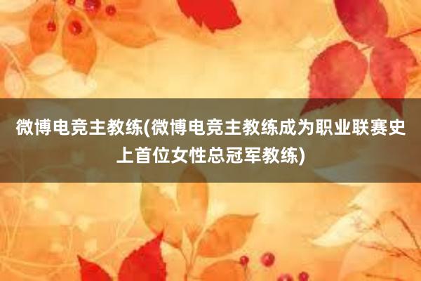 微博电竞主教练(微博电竞主教练成为职业联赛史上首位女性总冠军教练)