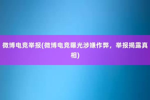 微博电竞举报(微博电竞曝光涉嫌作弊，举报揭露真相)