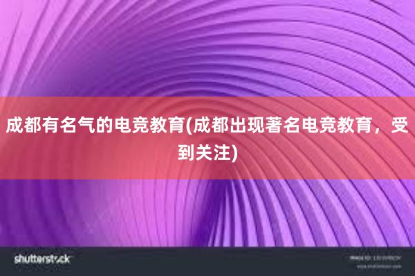 成都有名气的电竞教育(成都出现著名电竞教育，受到关注)