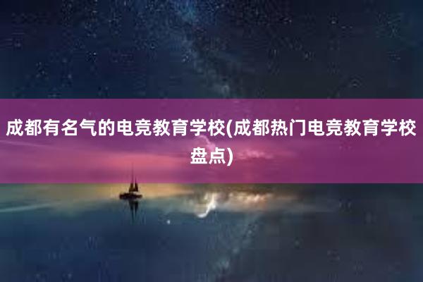 成都有名气的电竞教育学校(成都热门电竞教育学校盘点)