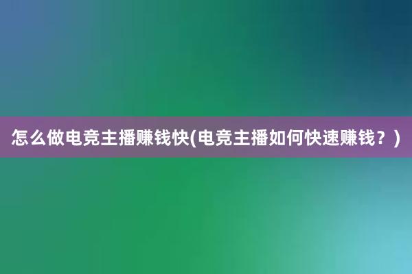 怎么做电竞主播赚钱快(电竞主播如何快速赚钱？)