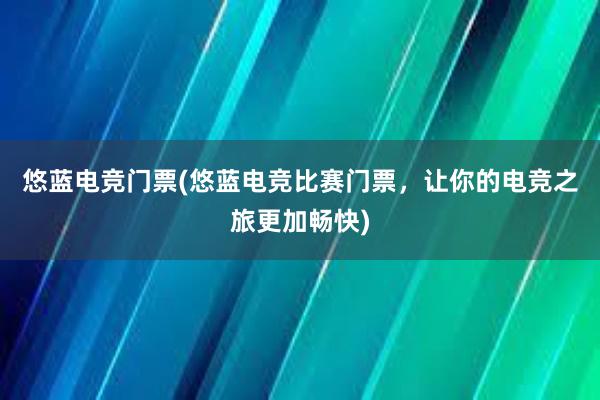 悠蓝电竞门票(悠蓝电竞比赛门票，让你的电竞之旅更加畅快)