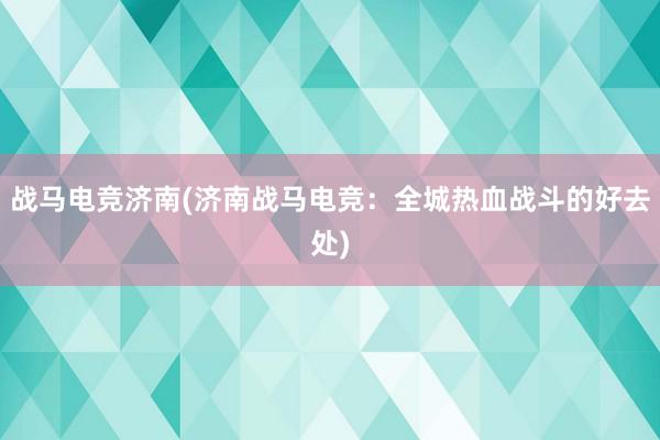 战马电竞济南(济南战马电竞：全城热血战斗的好去处)