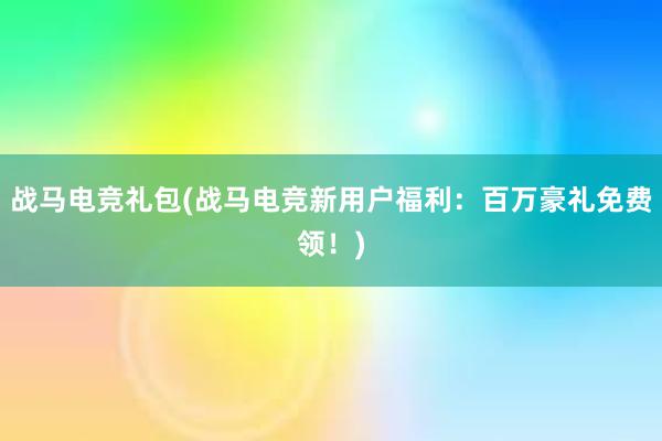 战马电竞礼包(战马电竞新用户福利：百万豪礼免费领！)