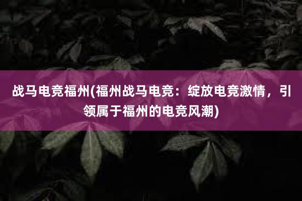 战马电竞福州(福州战马电竞：绽放电竞激情，引领属于福州的电竞风潮)