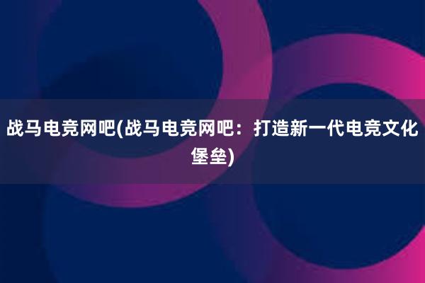 战马电竞网吧(战马电竞网吧：打造新一代电竞文化堡垒)