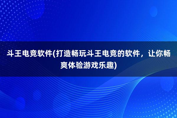 斗王电竞软件(打造畅玩斗王电竞的软件，让你畅爽体验游戏乐趣)