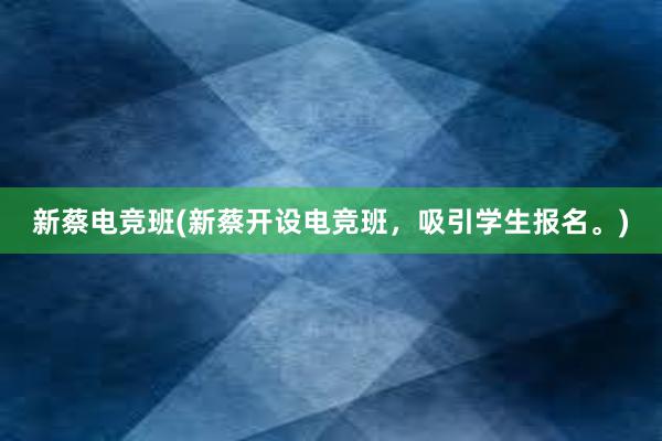 新蔡电竞班(新蔡开设电竞班，吸引学生报名。)