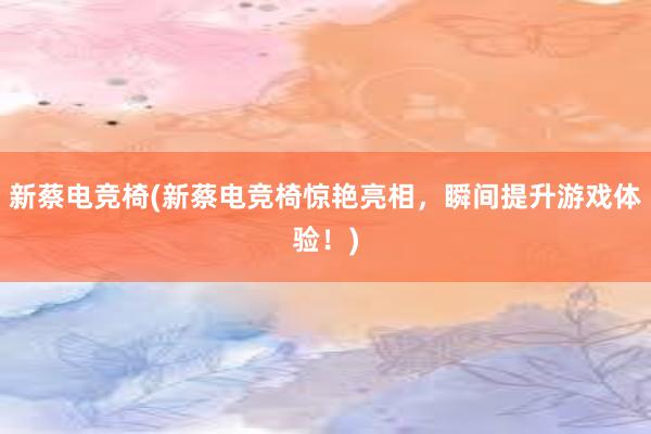 新蔡电竞椅(新蔡电竞椅惊艳亮相，瞬间提升游戏体验！)