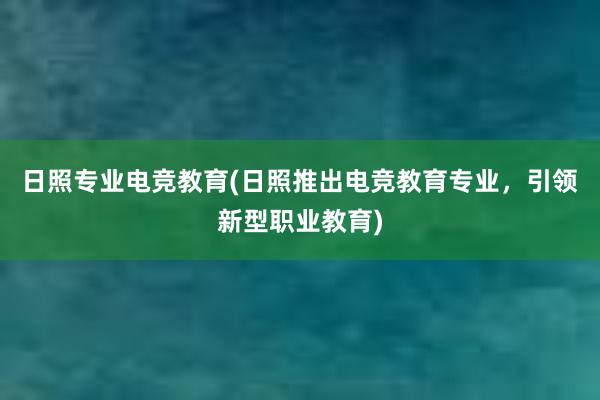 日照专业电竞教育(日照推出电竞教育专业，引领新型职业教育)