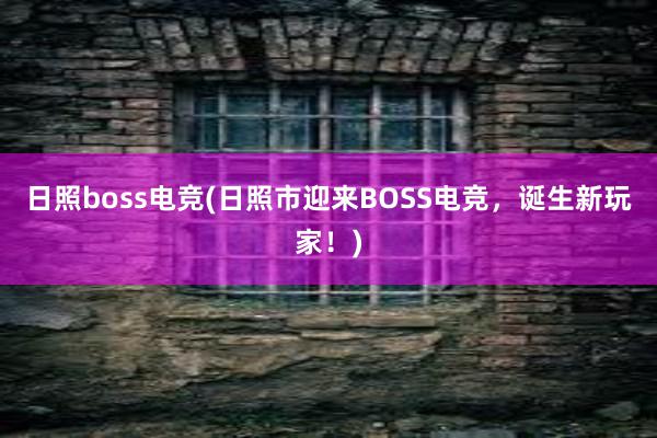 日照boss电竞(日照市迎来BOSS电竞，诞生新玩家！)