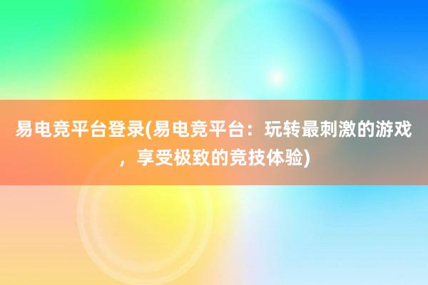 易电竞平台登录(易电竞平台：玩转最刺激的游戏，享受极致的竞技体验)