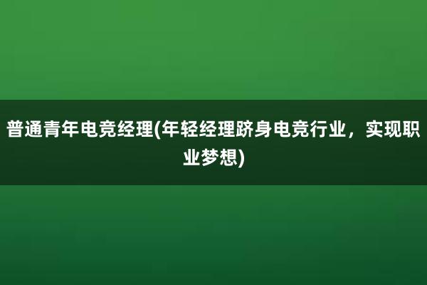 普通青年电竞经理(年轻经理跻身电竞行业，实现职业梦想)