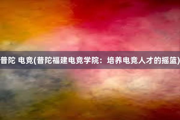 普陀 电竞(普陀福建电竞学院：培养电竞人才的摇篮)