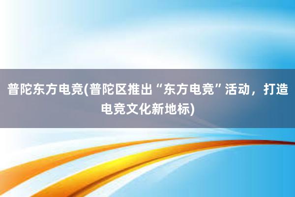 普陀东方电竞(普陀区推出“东方电竞”活动，打造电竞文化新地标)