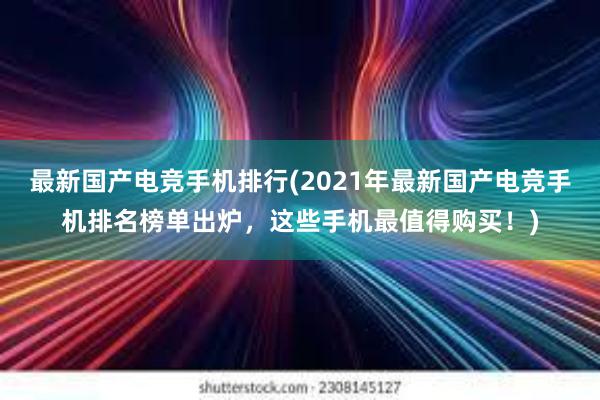 最新国产电竞手机排行(2021年最新国产电竞手机排名榜单出炉，这些手机最值得购买！)