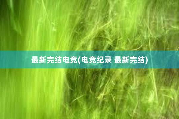 最新完结电竞(电竞纪录 最新完结)