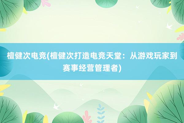 檀健次电竞(檀健次打造电竞天堂：从游戏玩家到赛事经营管理者)